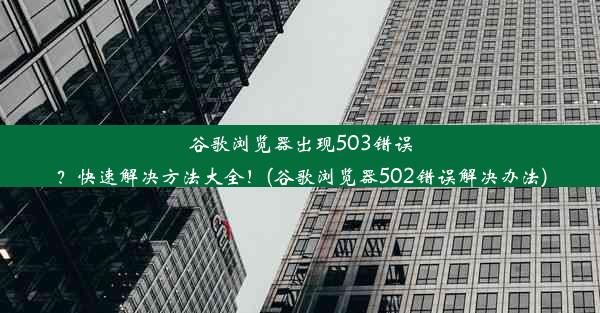 谷歌浏览器出现503错误？快速解决方法大全！(谷歌浏览器502错误解决办法)