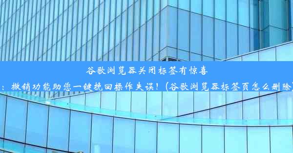 谷歌浏览器关闭标签有惊喜：撤销功能助您一键挽回操作失误！(谷歌浏览器标签页怎么删除)