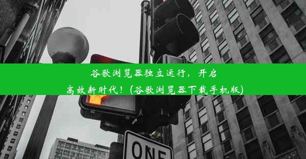 谷歌浏览器独立运行，开启高效新时代！(谷歌浏览器下载手机版)