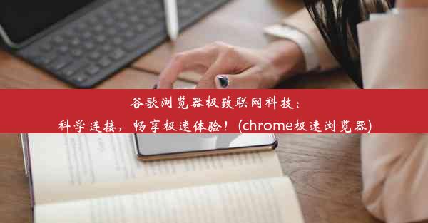 谷歌浏览器极致联网科技：科学连接，畅享极速体验！(chrome极速浏览器)