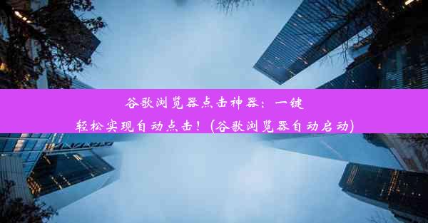 谷歌浏览器点击神器：一键轻松实现自动点击！(谷歌浏览器自动启动)