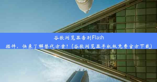 谷歌浏览器告别Flash插件，快来了解替代方案！(谷歌浏览器手机版免费官方下载)