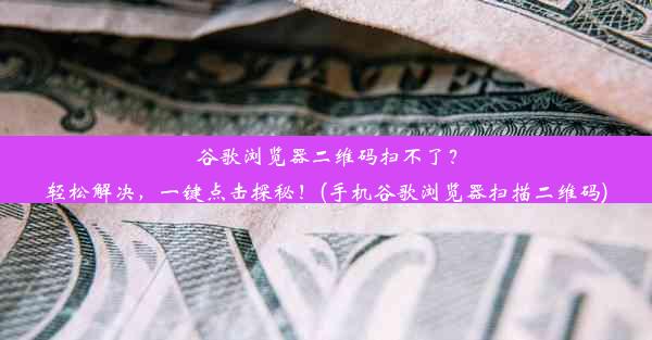 谷歌浏览器二维码扫不了？轻松解决，一键点击探秘！(手机谷歌浏览器扫描二维码)