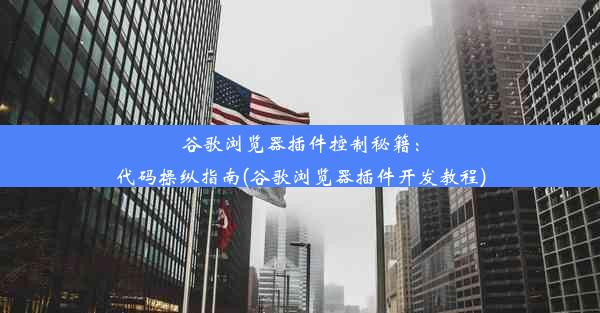 谷歌浏览器插件控制秘籍：代码操纵指南(谷歌浏览器插件开发教程)