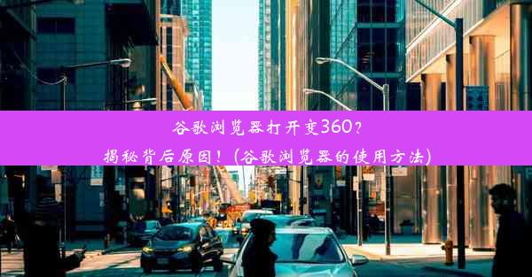 谷歌浏览器打开变360？揭秘背后原因！(谷歌浏览器的使用方法)