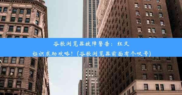 谷歌浏览器故障警告：红叉标识求助攻略！(谷歌浏览器前面有个叹号)