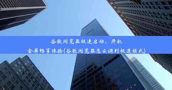 谷歌浏览器极速启动，开机全屏畅享体验(谷歌浏览器怎么调到极速模式)