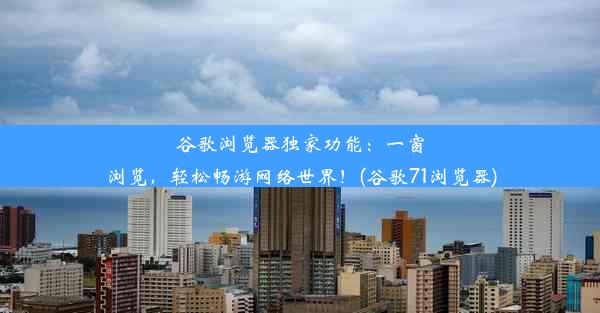 谷歌浏览器独家功能：一窗浏览，轻松畅游网络世界！(谷歌71浏览器)