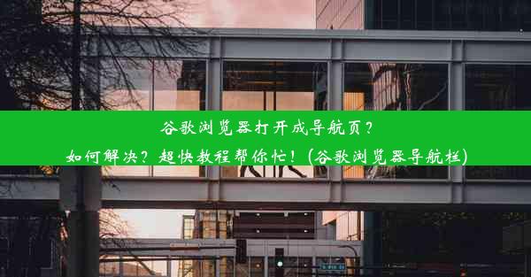 谷歌浏览器打开成导航页？如何解决？超快教程帮你忙！(谷歌浏览器导航栏)