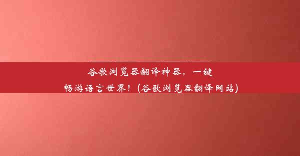 谷歌浏览器翻译神器，一键畅游语言世界！(谷歌浏览器翻译网站)