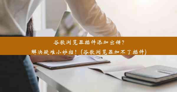 谷歌浏览器插件添加出错？解决疑难小妙招！(谷歌浏览器加不了插件)