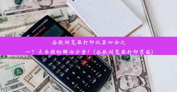 谷歌浏览器打印仅显四分之一？点击揭秘解决方案！(谷歌浏览器打印页面)