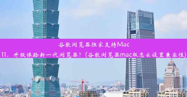 谷歌浏览器独家支持Mac11，升级体验新一代浏览器！(谷歌浏览器mac版怎么设置兼容性)