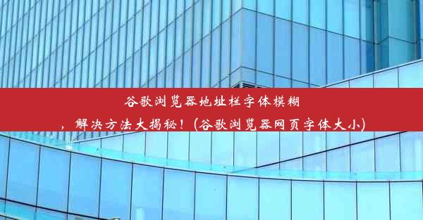 谷歌浏览器地址栏字体模糊，解决方法大揭秘！(谷歌浏览器网页字体大小)