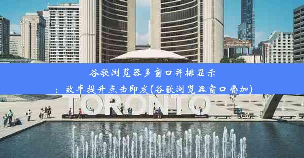 谷歌浏览器多窗口并排显示：效率提升点击即发(谷歌浏览器窗口叠加)