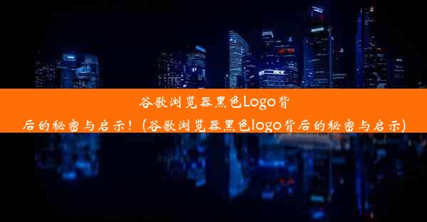 谷歌浏览器黑色Logo背后的秘密与启示！(谷歌浏览器黑色logo背后的秘密与启示)