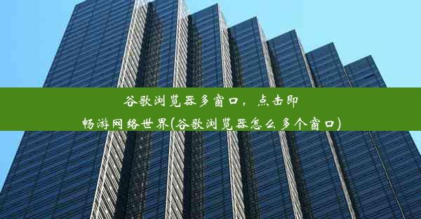 谷歌浏览器多窗口，点击即畅游网络世界(谷歌浏览器怎么多个窗口)