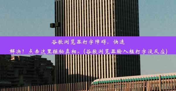 谷歌浏览器打字障碍，快速解决！点击这里探秘真相。(谷歌浏览器输入框打字没反应)