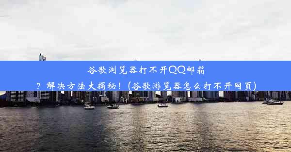 谷歌浏览器打不开QQ邮箱？解决方法大揭秘！(谷歌游览器怎么打不开网页)