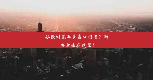 谷歌浏览器多窗口闪退？解决方法在这里！