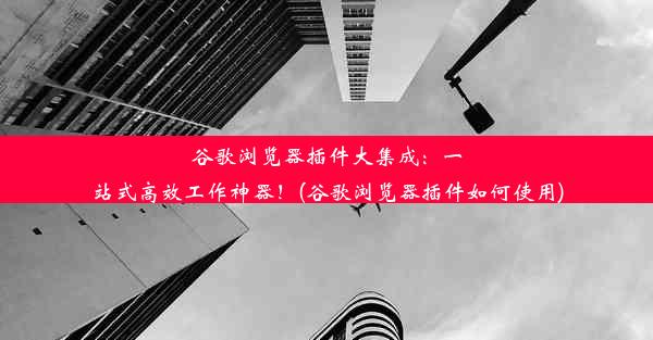 谷歌浏览器插件大集成：一站式高效工作神器！(谷歌浏览器插件如何使用)