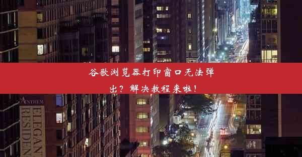 谷歌浏览器打印窗口无法弹出？解决教程来啦！