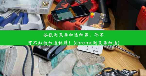 谷歌浏览器加速神器：你不可不知的加速秘籍！(chrome浏览器加速)