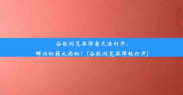 谷歌浏览器弹窗无法打开，解决秘籍大揭秘！(谷歌浏览器弹框打开)