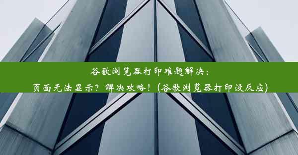 谷歌浏览器打印难题解决：页面无法显示？解决攻略！(谷歌浏览器打印没反应)