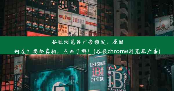 谷歌浏览器广告频发，原因何在？揭秘真相，点击了解！(谷歌chrome浏览器广告)