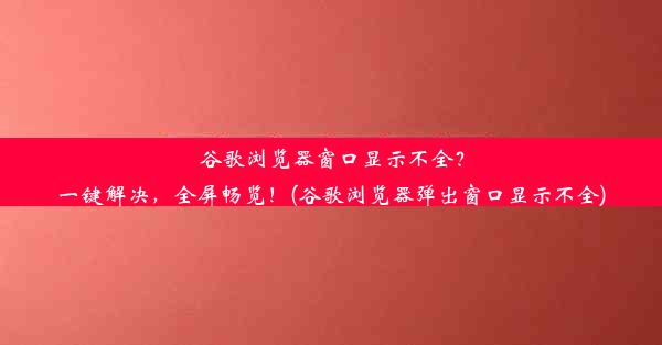 谷歌浏览器窗口显示不全？一键解决，全屏畅览！(谷歌浏览器弹出窗口显示不全)