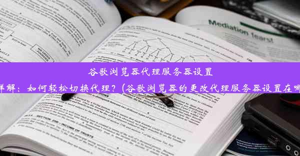 谷歌浏览器代理服务器设置详解：如何轻松切换代理？(谷歌浏览器的更改代理服务器设置在哪)