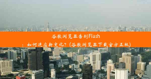 谷歌浏览器告别Flash：如何适应新变化？(谷歌浏览器下载官方正版)