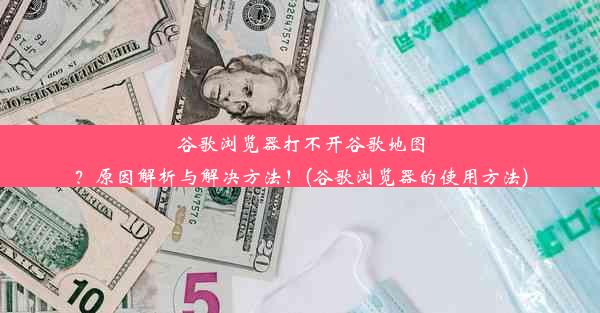 谷歌浏览器打不开谷歌地图？原因解析与解决方法！(谷歌浏览器的使用方法)