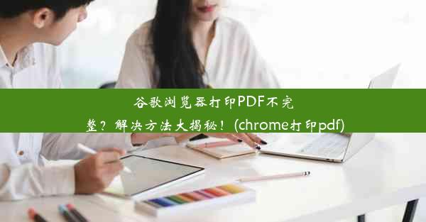 谷歌浏览器打印PDF不完整？解决方法大揭秘！(chrome打印pdf)