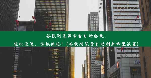 谷歌浏览器后台自动播放：轻松设置，惊艳体验！(谷歌浏览器自动刷新哪里设置)