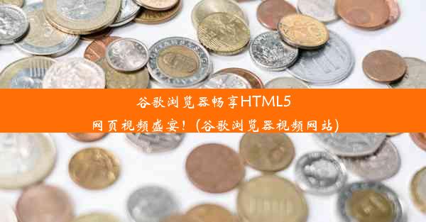 谷歌浏览器畅享HTML5网页视频盛宴！(谷歌浏览器视频网站)