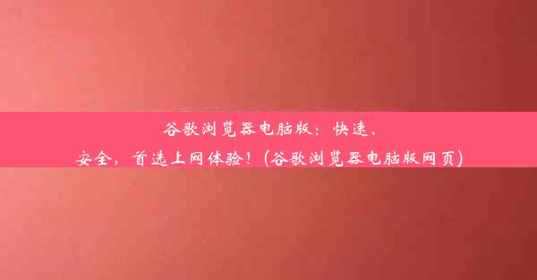 谷歌浏览器电脑版：快速、安全，首选上网体验！(谷歌浏览器电脑版网页)