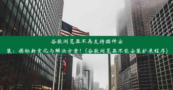 谷歌浏览器不再支持插件安装：揭秘新变化与解决方案！(谷歌浏览器不能安装扩展程序)