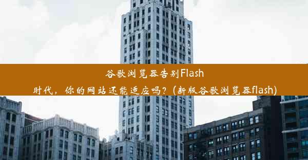 谷歌浏览器告别Flash时代，你的网站还能适应吗？(新版谷歌浏览器flash)