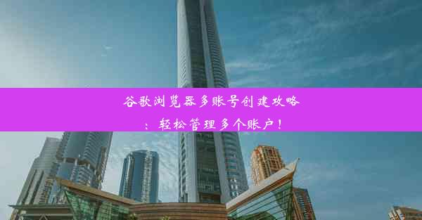 谷歌浏览器多账号创建攻略：轻松管理多个账户！