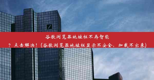 谷歌浏览器地址栏不再智能？点击解决！(谷歌浏览器地址栏显示不安全，加载不出来)