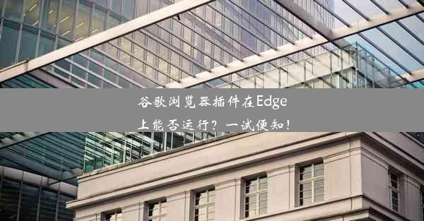 谷歌浏览器插件在Edge上能否运行？一试便知！