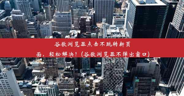 谷歌浏览器点击不跳转新页面，轻松解决！(谷歌浏览器不弹出窗口)