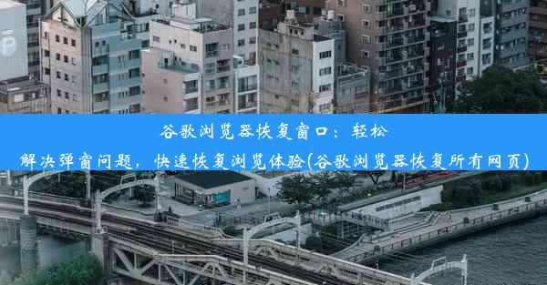 谷歌浏览器恢复窗口：轻松解决弹窗问题，快速恢复浏览体验(谷歌浏览器恢复所有网页)