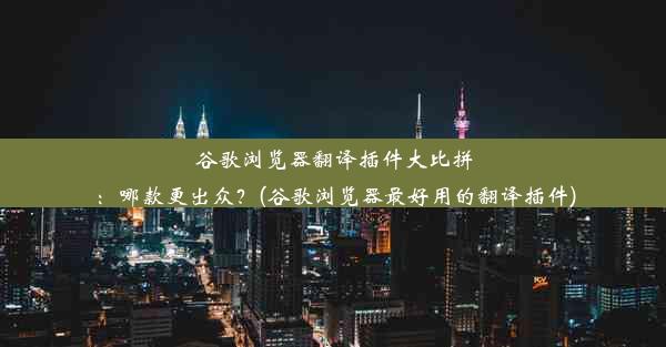 谷歌浏览器翻译插件大比拼：哪款更出众？(谷歌浏览器最好用的翻译插件)