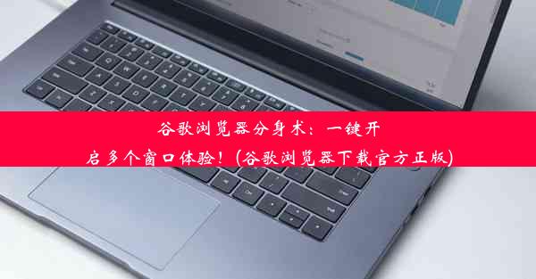 谷歌浏览器分身术：一键开启多个窗口体验！(谷歌浏览器下载官方正版)