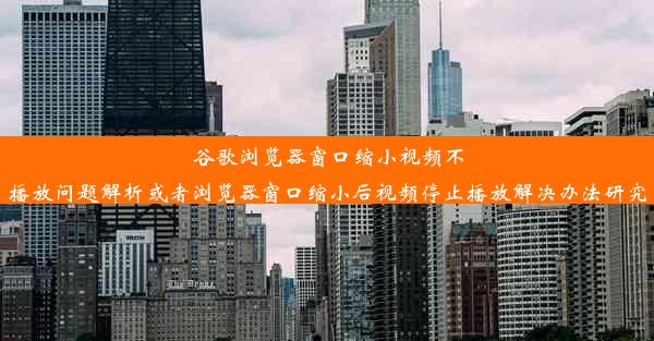 谷歌浏览器窗口缩小视频不播放问题解析或者浏览器窗口缩小后视频停止播放解决办法研究