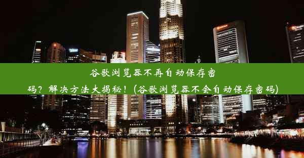 谷歌浏览器不再自动保存密码？解决方法大揭秘！(谷歌浏览器不会自动保存密码)