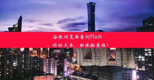 谷歌浏览器告别Flash：你的点击，新体验来临！